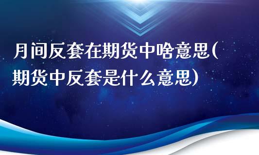 月间反套在期货中啥意思(期货中反套是什么意思)_https://www.gnhpgy.com_期货知识_第1张