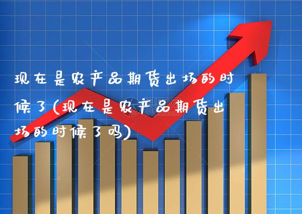 现在是农产品期货出场的时候了(现在是农产品期货出场的时候了吗)_https://www.gnhpgy.com_道指期货_第1张