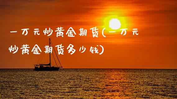 一万元炒黄金期货(一万元炒黄金期货多少钱)_https://www.gnhpgy.com_原油期货_第1张