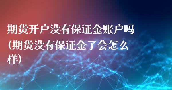 期货开户没有保证金账户吗(期货没有保证金了会怎么样)_https://www.gnhpgy.com_期货知识_第1张