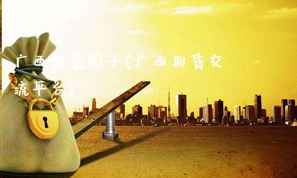 广西期货圈子(广西期货交流平台)_https://www.gnhpgy.com_德指期货_第1张