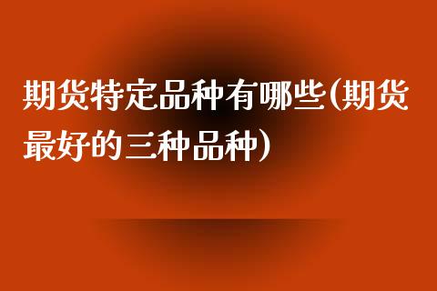 期货特定品种有哪些(期货最好的三种品种)_https://www.gnhpgy.com_恒指期货_第1张