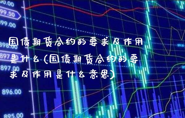 国债期货合约的要求及作用是什么(国债期货合约的要求及作用是什么意思)_https://www.gnhpgy.com_德指期货_第1张