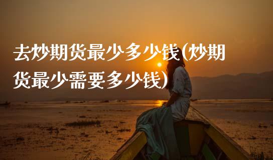 去炒期货最少多少钱(炒期货最少需要多少钱)_https://www.gnhpgy.com_道指期货_第1张