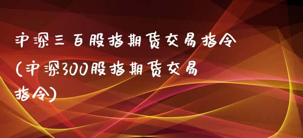 沪深三百股指期货交易指令(沪深300股指期货交易指令)_https://www.gnhpgy.com_纳指期货_第1张