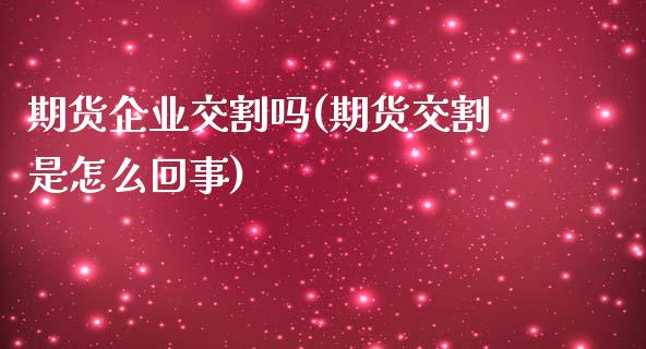 期货企业交割吗(期货交割是怎么回事)_https://www.gnhpgy.com_原油期货_第1张
