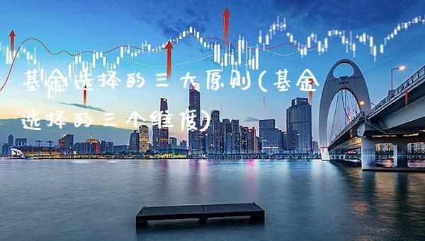 基金选择的三大原则(基金选择的三个维度)_https://www.gnhpgy.com_期货百科_第1张