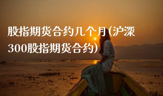 股指期货合约几个月(沪深300股指期货合约)_https://www.gnhpgy.com_黄金期货_第1张