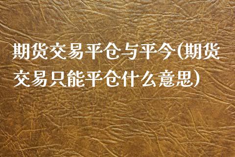 期货交易平仓与平今(期货交易只能平仓什么意思)_https://www.gnhpgy.com_德指期货_第1张