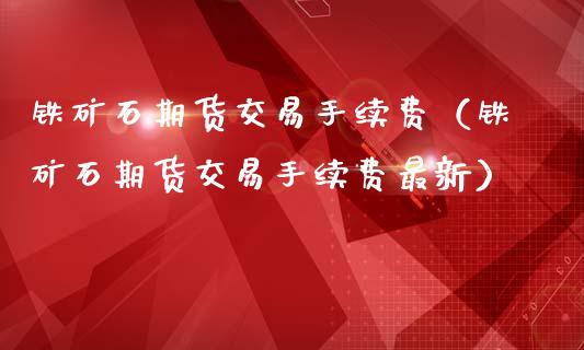铁矿石期货交易手续费（铁矿石期货交易手续费最新）_https://www.gnhpgy.com_恒指期货_第1张