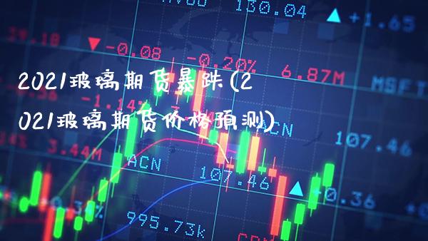 2021玻璃期货暴跌(2021玻璃期货价格预测)_https://www.gnhpgy.com_道指期货_第1张