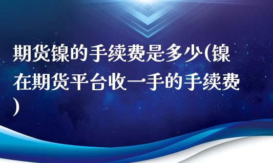 期货镍的手续费是多少(镍在期货平台收一手的手续费)_https://www.gnhpgy.com_原油期货_第1张