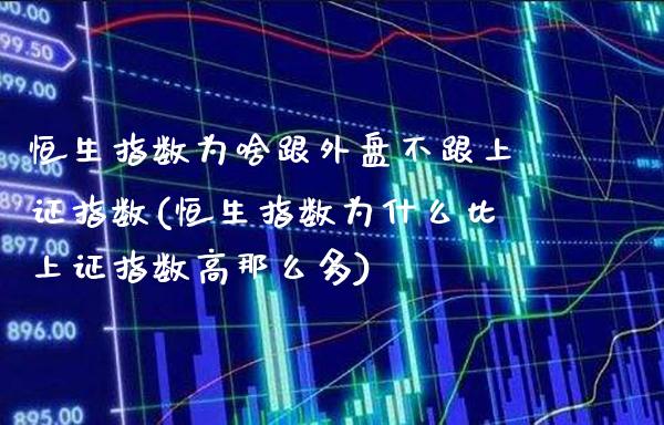 恒生指数为啥跟外盘不跟上证指数(恒生指数为什么比上证指数高那么多)_https://www.gnhpgy.com_德指期货_第1张