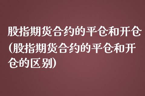 股指期货合约的平仓和开仓(股指期货合约的平仓和开仓的区别)_https://www.gnhpgy.com_纳指期货_第1张