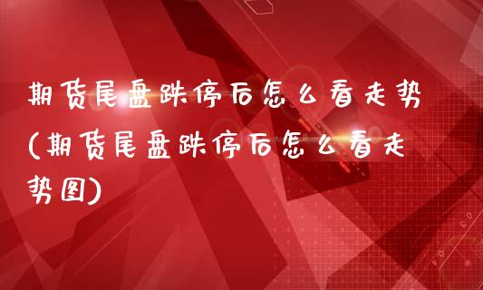 期货尾盘跌停后怎么看走势(期货尾盘跌停后怎么看走势图)_https://www.gnhpgy.com_股指期货_第1张