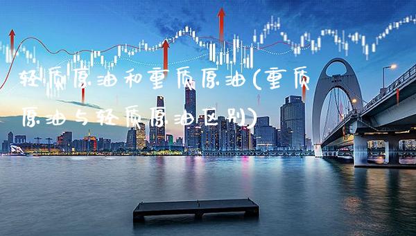 轻质原油和重质原油(重质原油与轻质原油区别)_https://www.gnhpgy.com_纳指期货_第1张