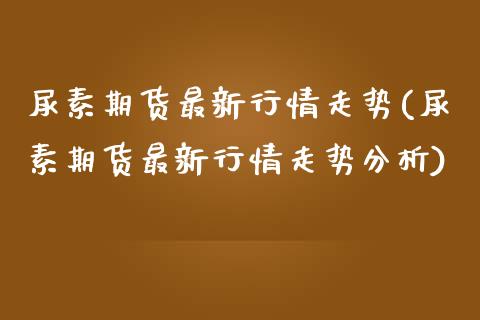 尿素期货最新行情走势(尿素期货最新行情走势分析)_https://www.gnhpgy.com_股指期货_第1张