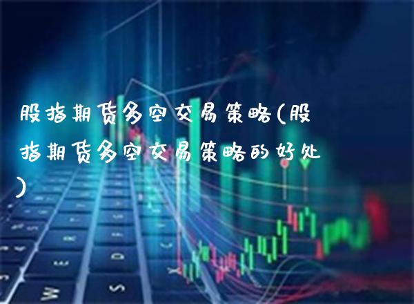股指期货多空交易策略(股指期货多空交易策略的好处)_https://www.gnhpgy.com_股指期货_第1张