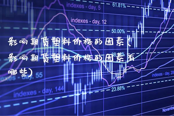 影响期货塑料价格的因素(影响期货塑料价格的因素有哪些)_https://www.gnhpgy.com_期货百科_第1张