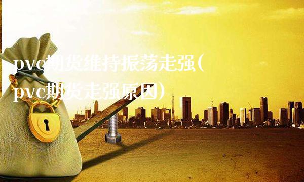 pvc期货维持振荡走强(pvc期货走强原因)_https://www.gnhpgy.com_道指期货_第1张