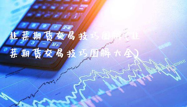 韭菜期货交易技巧图解(韭菜期货交易技巧图解大全)_https://www.gnhpgy.com_股指期货_第1张
