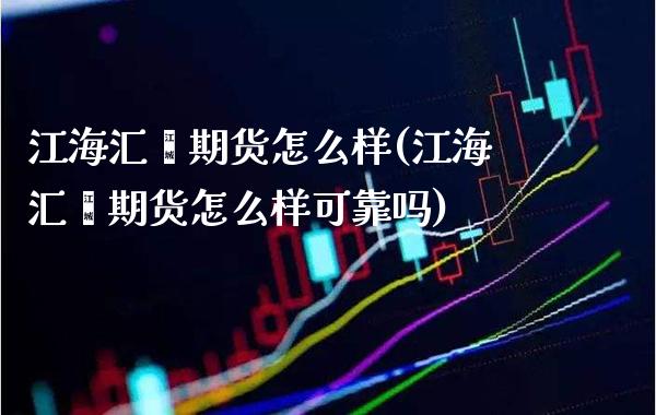 江海汇鑫期货怎么样(江海汇鑫期货怎么样可靠吗)_https://www.gnhpgy.com_纳指期货_第1张