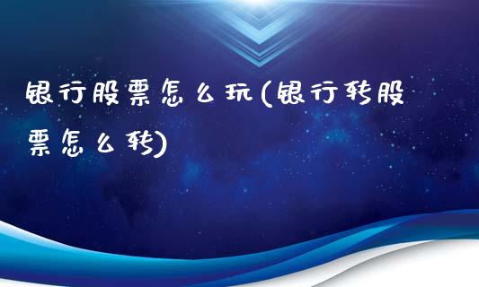 银行股票怎么玩(银行转股票怎么转)_https://www.gnhpgy.com_道指期货_第1张