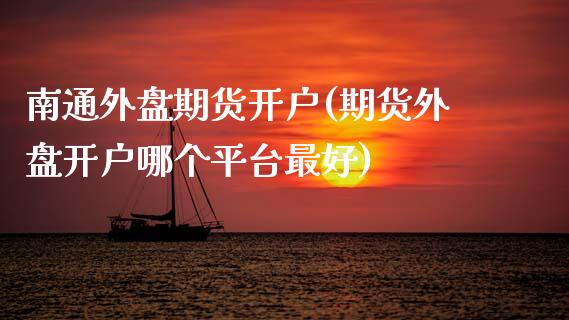 南通外盘期货开户(期货外盘开户哪个平台最好)_https://www.gnhpgy.com_道指期货_第1张