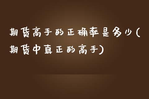 期货高手的正确率是多少(期货中真正的高手)_https://www.gnhpgy.com_原油期货_第1张