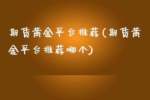 期货黄金平台推荐(期货黄金平台推荐哪个)_https://www.gnhpgy.com_黄金期货_第1张