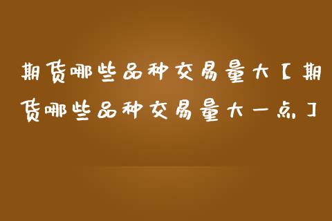 期货哪些品种交易量大【期货哪些品种交易量大一点】_https://www.gnhpgy.com_道指期货_第1张
