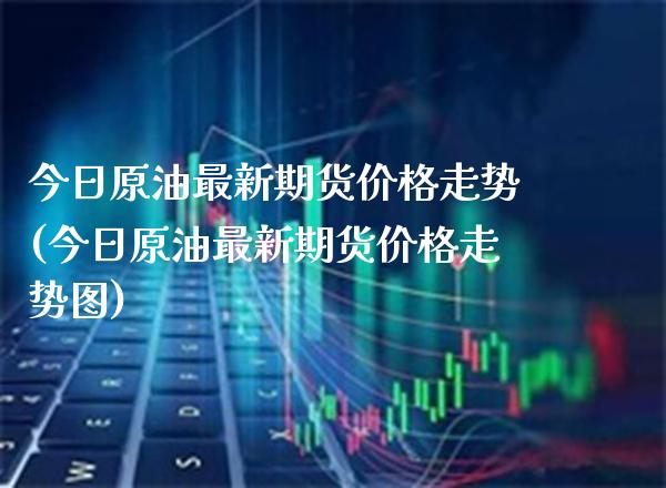 今日原油最新期货价格走势(今日原油最新期货价格走势图)_https://www.gnhpgy.com_恒指期货_第1张