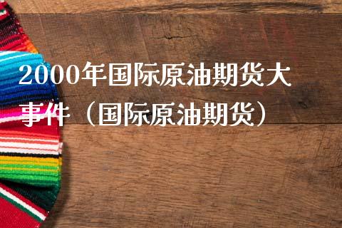 2000年国际原油期货大事件（国际原油期货）_https://www.gnhpgy.com_德指期货_第1张