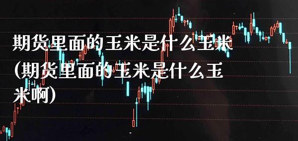 期货里面的玉米是什么玉米(期货里面的玉米是什么玉米啊)_股指期货_第1张_公牛期货直播室 期货里面的玉米是什么玉米(期货里面的玉米是什么玉米啊)_https://www.gnhpgy.com_股指期货_第1张