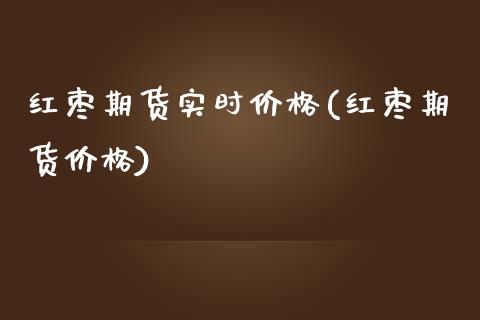红枣期货实时价格(红枣期货价格)_https://www.gnhpgy.com_股指期货_第1张