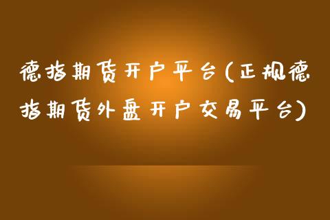 德指期货开户平台(正规德指期货外盘开户交易平台)_https://www.gnhpgy.com_原油期货_第1张