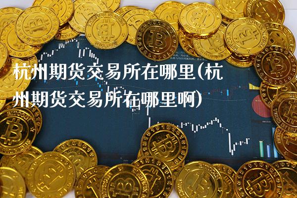 杭州期货交易所在哪里(杭州期货交易所在哪里啊)_德指期货_第1张_公牛期货直播室 杭州期货交易所在哪里(杭州期货交易所在哪里啊)_https://www.gnhpgy.com_德指期货_第1张