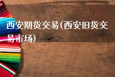西安期货交易(西安旧货交易市场)_https://www.gnhpgy.com_德指期货_第1张