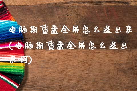 电脑期货盘全屏怎么退出来(电脑期货盘全屏怎么退出来啊)_期货知识_第1张_公牛期货直播室 电脑期货盘全屏怎么退出来(电脑期货盘全屏怎么退出来啊)_https://www.gnhpgy.com_期货知识_第1张