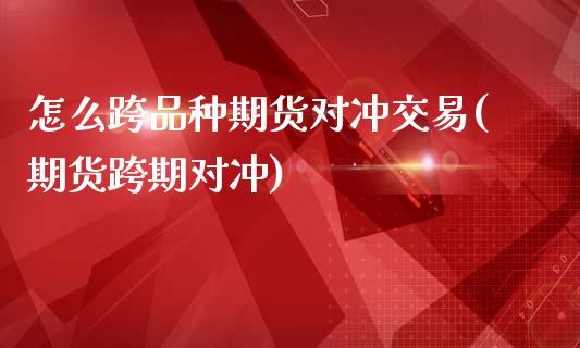 怎么跨品种期货对冲交易(期货跨期对冲)_https://www.gnhpgy.com_股指期货_第1张