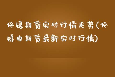 伦镍期货实时行情走势(伦镍电期货最新实时行情)_https://www.gnhpgy.com_道指期货_第1张