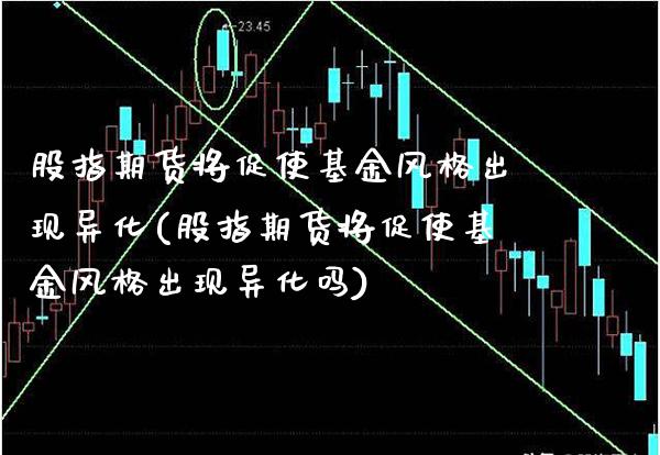 股指期货将促使基金风格出现异化(股指期货将促使基金风格出现异化吗)_https://www.gnhpgy.com_股指期货_第1张