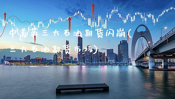 中美英三大石油期货闪崩(三大石油期货市场)_https://www.gnhpgy.com_黄金期货_第1张