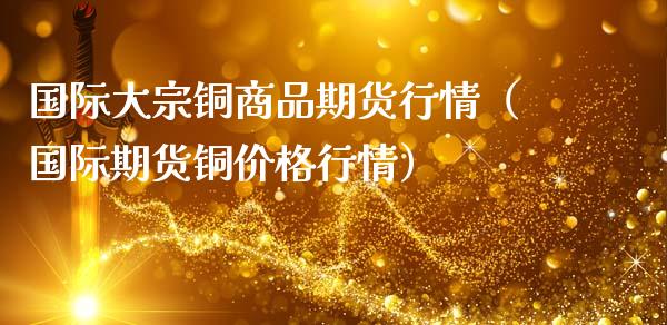 国际大宗铜商品期货行情（国际期货铜价格行情）_https://www.gnhpgy.com_原油期货_第1张