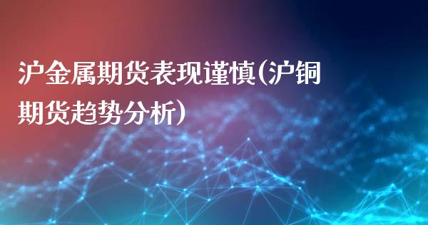 沪金属期货表现谨慎(沪铜期货趋势分析)_https://www.gnhpgy.com_道指期货_第1张