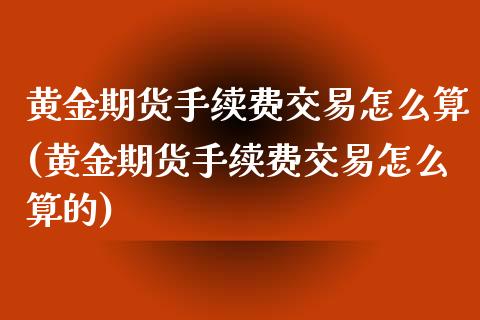 黄金期货手续费交易怎么算(黄金期货手续费交易怎么算的)_https://www.gnhpgy.com_恒指期货_第1张
