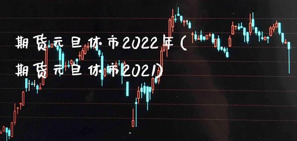 期货元旦休市2022年(期货元旦休市2021)_https://www.gnhpgy.com_原油期货_第1张