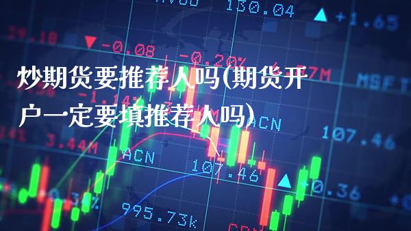 炒期货要推荐人吗(期货开户一定要填推荐人吗)_https://www.gnhpgy.com_纳指期货_第1张