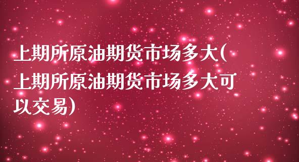 上期所原油期货市场多大(上期所原油期货市场多大可以交易)_https://www.gnhpgy.com_期货知识_第1张
