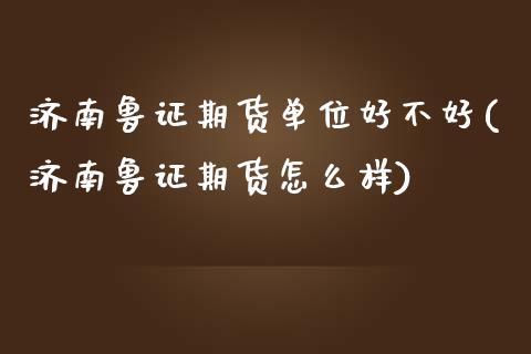济南鲁证期货单位好不好(济南鲁证期货怎么样)_https://www.gnhpgy.com_道指期货_第1张